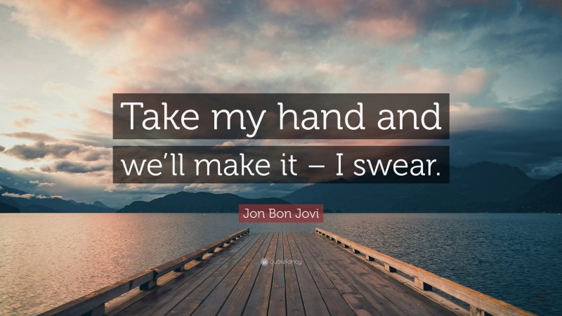 Jon Bon Jovi Quote: “Take my hand and we’ll make it – I swear.”