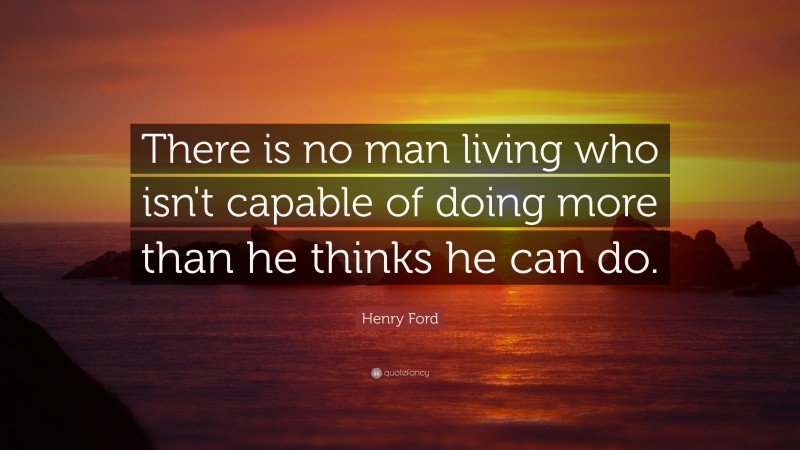 Henry Ford Quote: “There is no man living who isn't capable of doing more than he thinks he can do.”