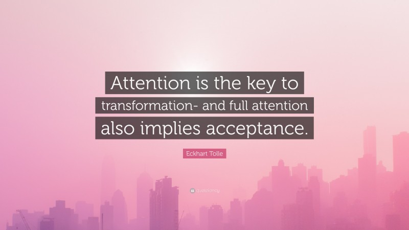 Eckhart Tolle Quote: “Attention is the key to transformation- and full attention also implies acceptance.”