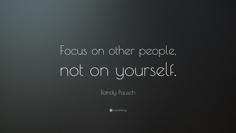 Randy Pausch Quote: “Focus on other people, not on yourself.”