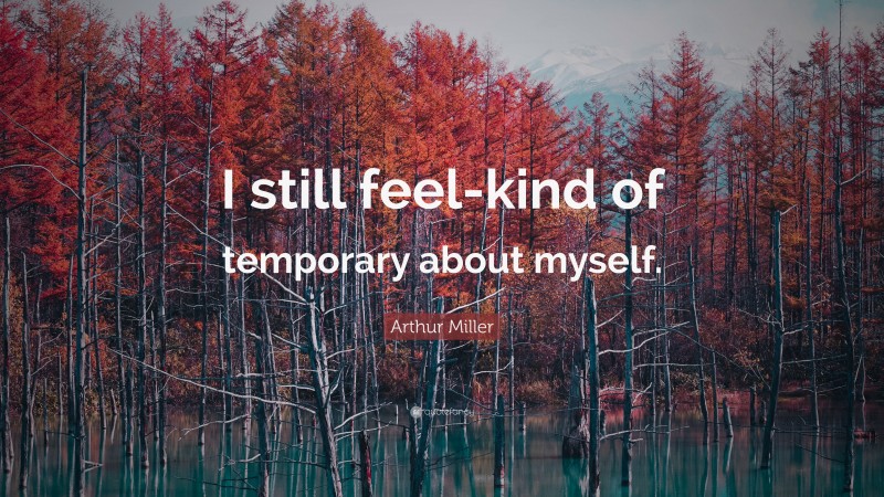 Arthur Miller Quote: “I still feel-kind of temporary about myself.”