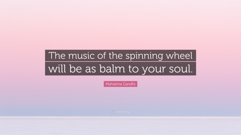 Mahatma Gandhi Quote: “The music of the spinning wheel will be as balm to your soul.”