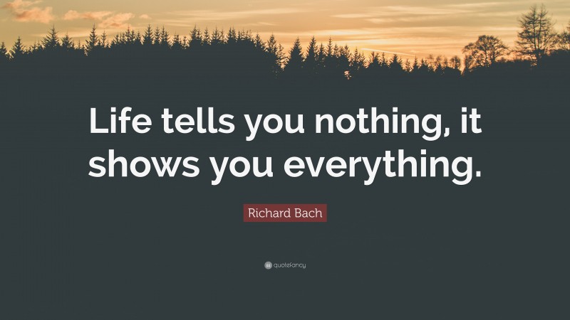 Richard Bach Quote: “Life tells you nothing, it shows you everything.”