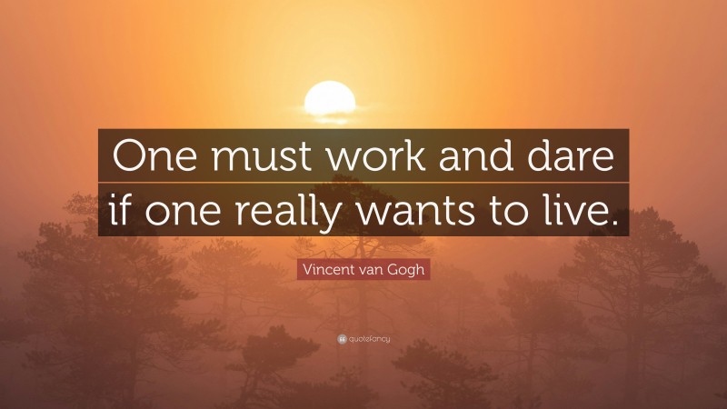 Vincent van Gogh Quote: “One must work and dare if one really wants to live.”