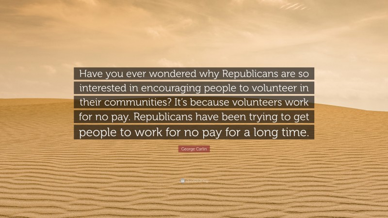 George Carlin Quote: “Have you ever wondered why Republicans are so interested in encouraging people to volunteer in their communities? It’s because volunteers work for no pay. Republicans have been trying to get people to work for no pay for a long time.”