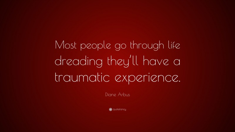 Diane Arbus Quote: “Most people go through life dreading they’ll have a traumatic experience.”