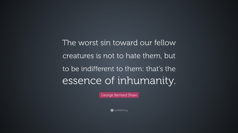 George Bernard Shaw Quote: “The worst sin toward our fellow creatures is not to hate them, but to be indifferent to them: that’s the essence of inhumanity.”