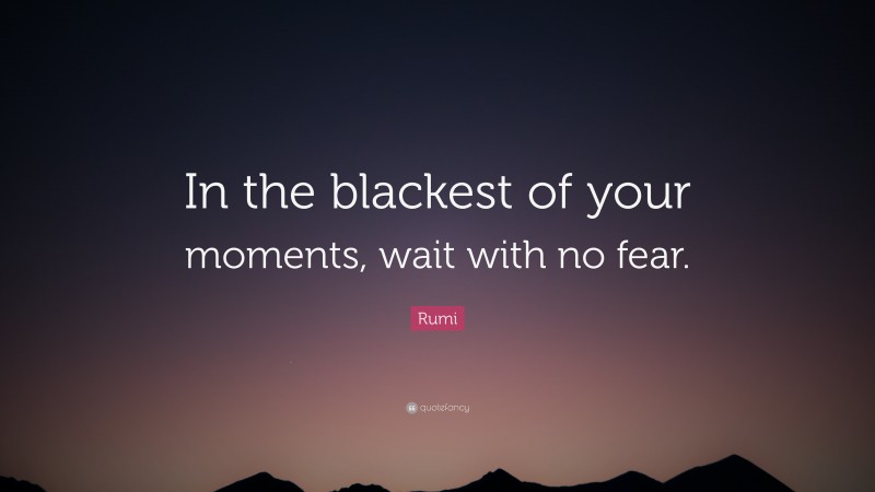 Rumi Quote: “In the blackest of your moments, wait with no fear.”