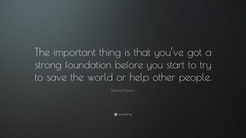 Richard Branson Quote: “The important thing is that you’ve got a strong foundation before you start to try to save the world or help other people.”