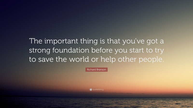 Richard Branson Quote: “The important thing is that you’ve got a strong foundation before you start to try to save the world or help other people.”