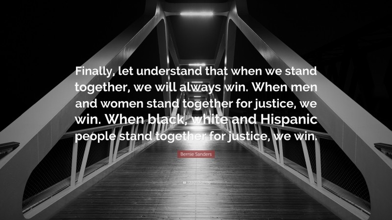 Bernie Sanders Quote: “Finally, let understand that when we stand together, we will always win. When men and women stand together for justice, we win. When black, white and Hispanic people stand together for justice, we win.”