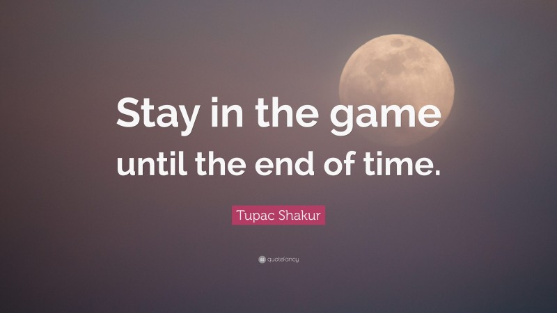 Tupac Shakur Quote: “Stay in the game until the end of time.”