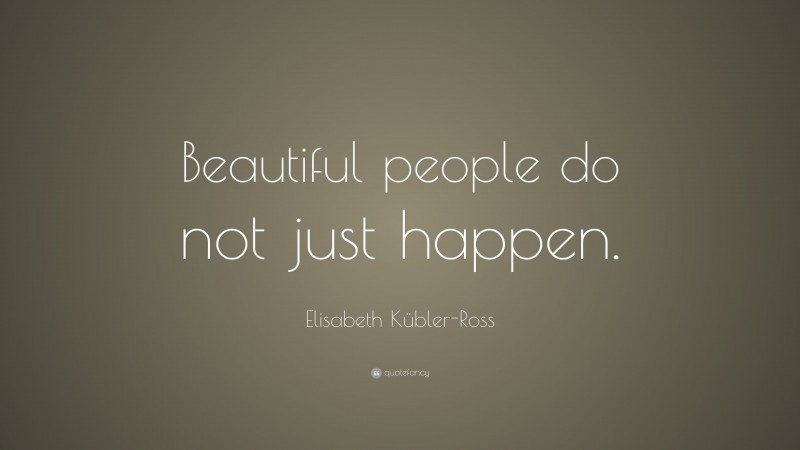 Elisabeth Kübler-Ross Quote: “Beautiful people do not just happen.”
