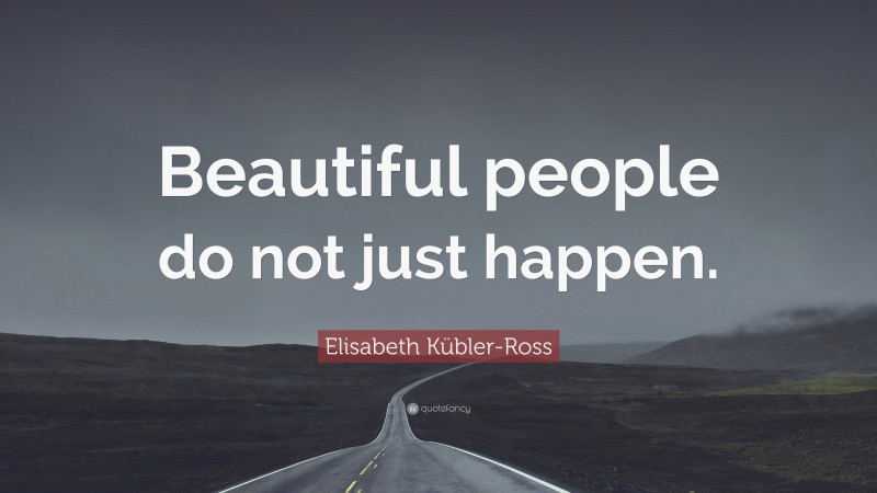 Elisabeth Kübler-Ross Quote: “Beautiful people do not just happen.”