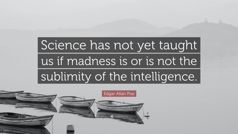 Edgar Allan Poe Quote: “Science has not yet taught us if madness is or is not the sublimity of the intelligence.”