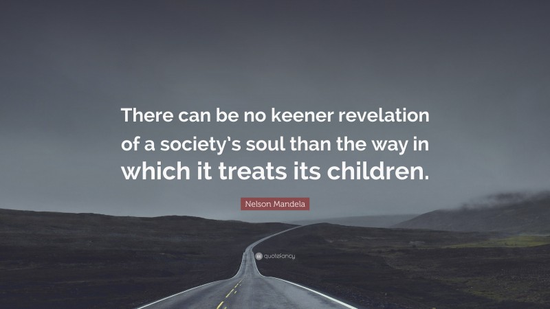 Nelson Mandela Quote: “There can be no keener revelation of a society’s soul than the way in which it treats its children.”