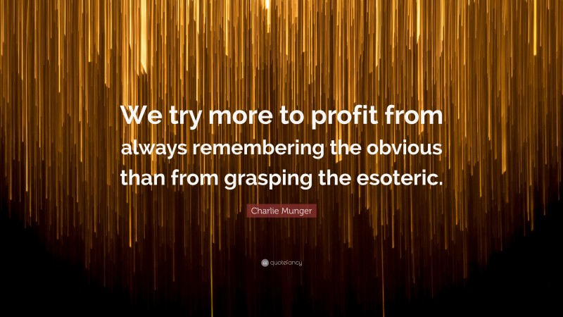 Charlie Munger Quote: “We try more to profit from always remembering the obvious than from grasping the esoteric.”
