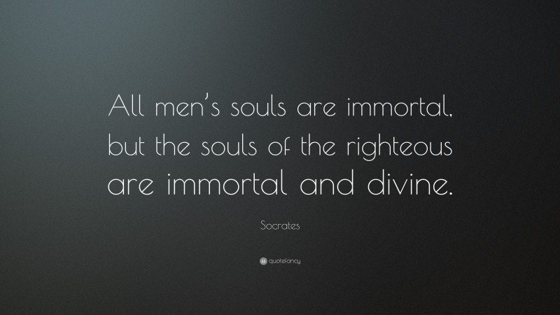 Socrates Quote: “All men’s souls are immortal, but the souls of the righteous are immortal and divine.”