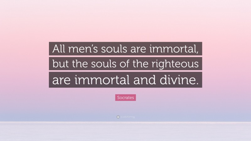Socrates Quote: “All men’s souls are immortal, but the souls of the righteous are immortal and divine.”
