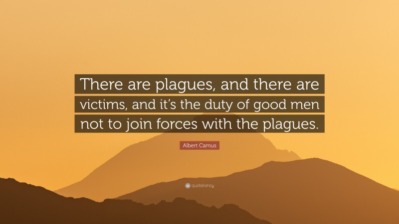 Albert Camus Quote: “There are plagues, and there are victims, and it’s the duty of good men not to join forces with the plagues.”