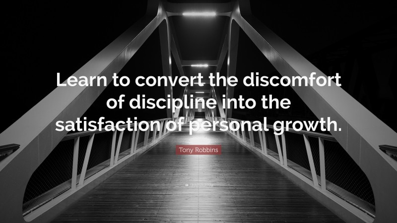 Tony Robbins Quote: “Learn to convert the discomfort of discipline into the satisfaction of personal growth.”