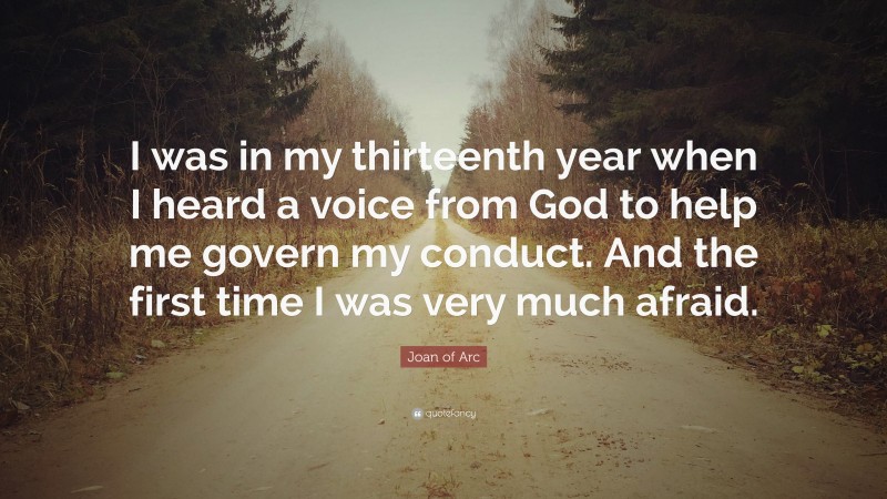 Joan of Arc Quote: “I was in my thirteenth year when I heard a voice from God to help me govern my conduct. And the first time I was very much afraid.”