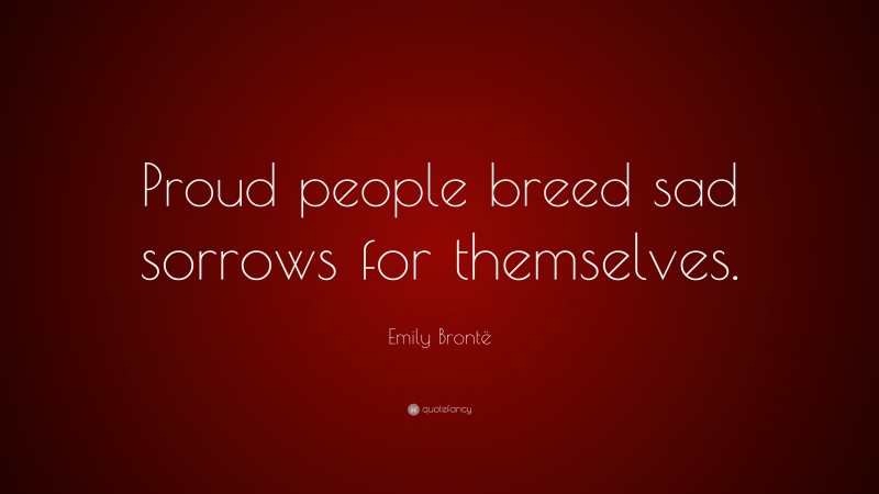 Emily Brontë Quote: “Proud people breed sad sorrows for themselves.”