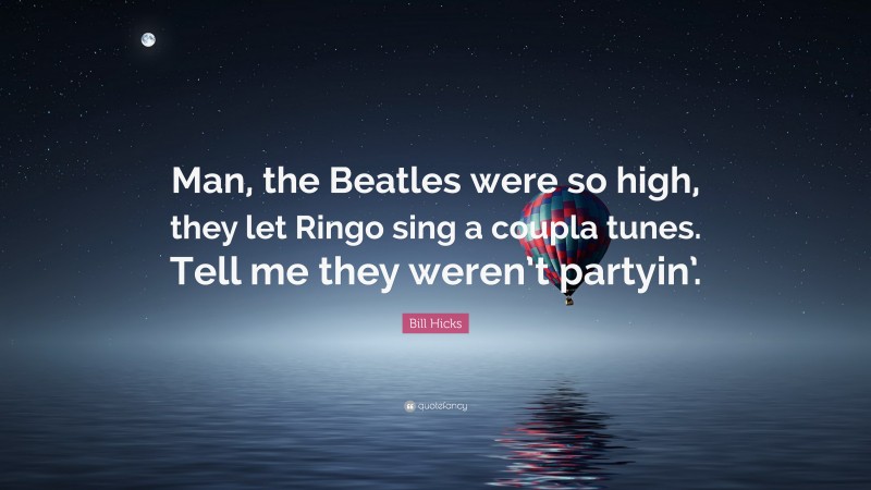 Bill Hicks Quote: “Man, the Beatles were so high, they let Ringo sing a coupla tunes. Tell me they weren’t partyin’.”