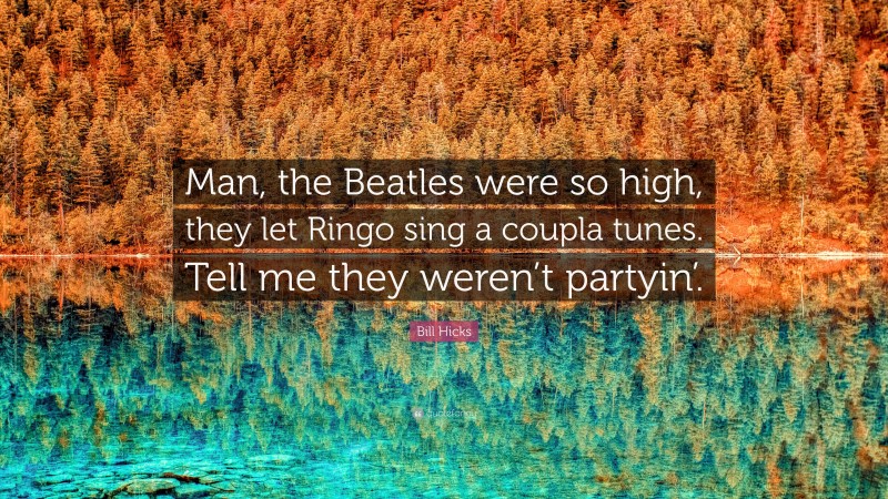 Bill Hicks Quote: “Man, the Beatles were so high, they let Ringo sing a coupla tunes. Tell me they weren’t partyin’.”