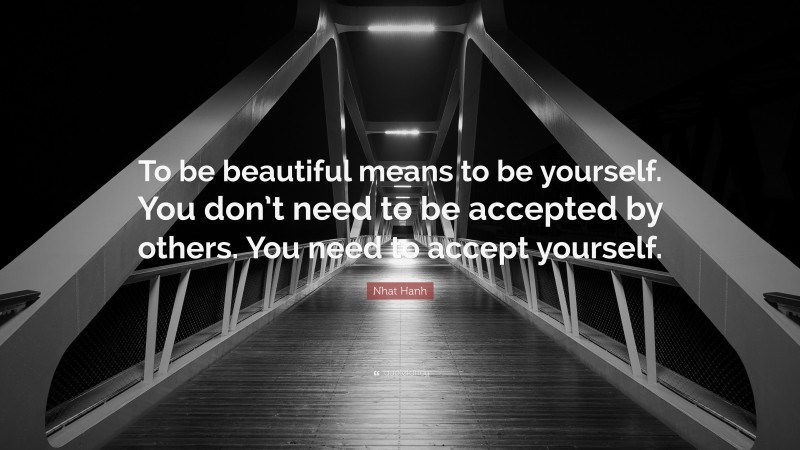 Nhat Hanh Quote: “To be beautiful means to be yourself. You don’t need to be accepted by others. You need to accept yourself.”