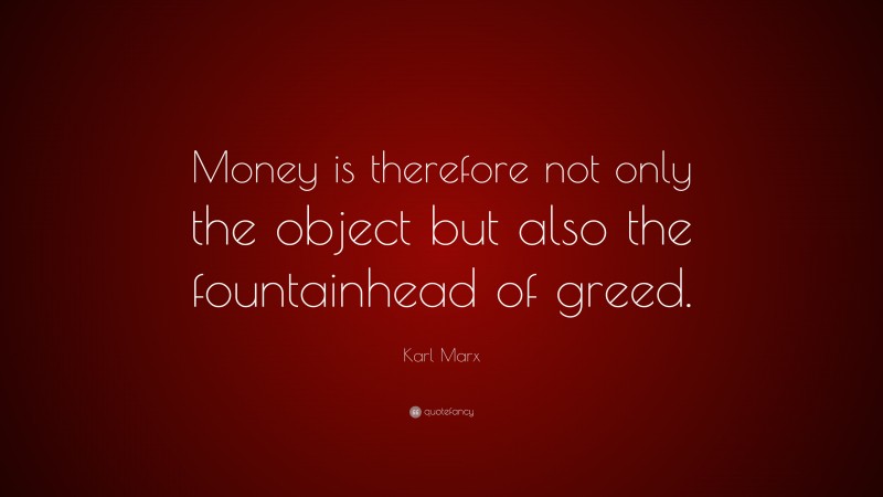 Karl Marx Quote: “Money is therefore not only the object but also the fountainhead of greed.”