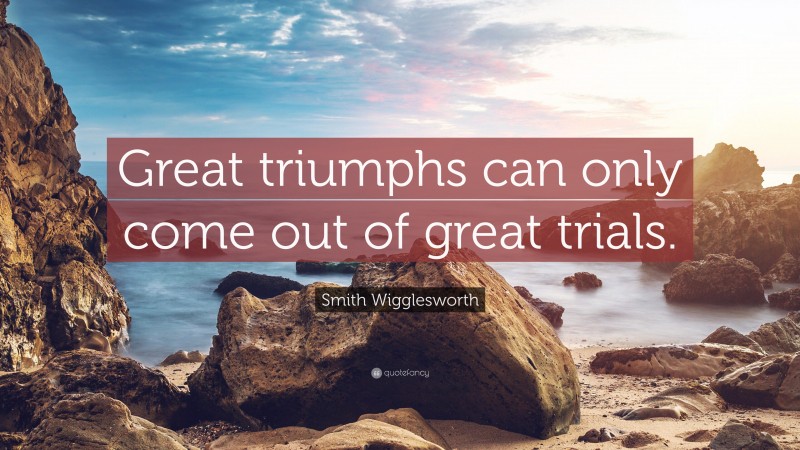 Smith Wigglesworth Quote: “Great triumphs can only come out of great trials.”