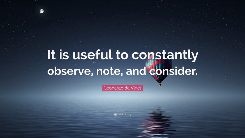 Leonardo da Vinci Quote: “It is useful to constantly observe, note, and consider.”