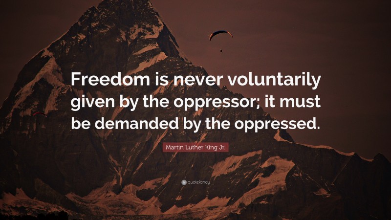Martin Luther King Jr. Quote: “Freedom is never voluntarily given by the oppressor; it must be demanded by the oppressed.”