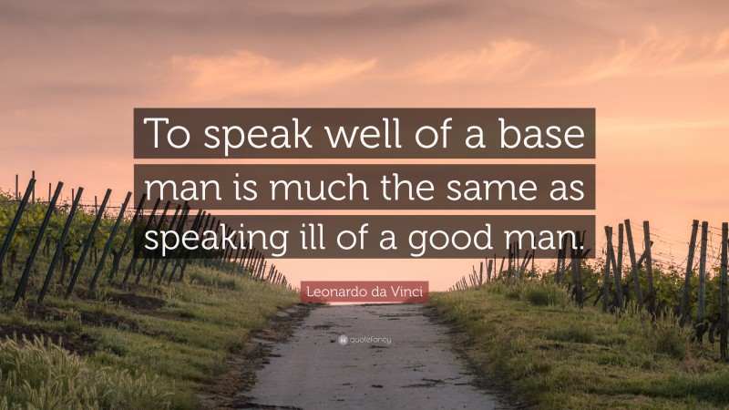 Leonardo da Vinci Quote: “To speak well of a base man is much the same as speaking ill of a good man.”