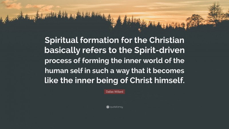 Dallas Willard Quote: “Spiritual formation for the Christian basically refers to the Spirit-driven process of forming the inner world of the human self in such a way that it becomes like the inner being of Christ himself.”