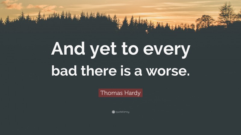 Thomas Hardy Quote: “And yet to every bad there is a worse.”