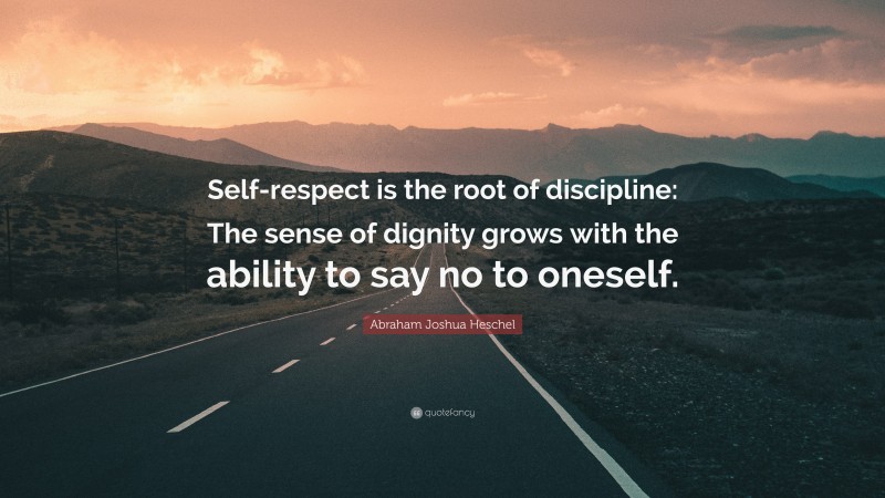 Abraham Joshua Heschel Quote: “Self-respect is the root of discipline: The sense of dignity grows with the ability to say no to oneself.”