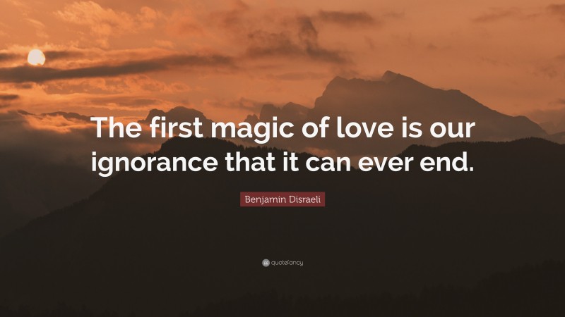 Benjamin Disraeli Quote: “The first magic of love is our ignorance that it can ever end.”