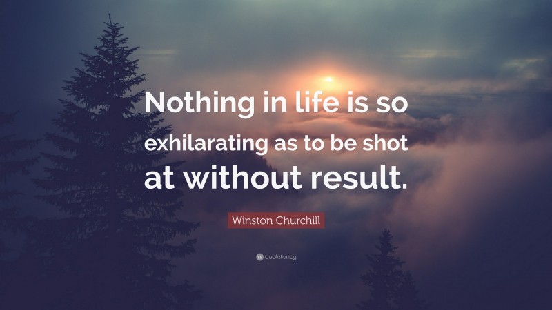 Winston Churchill Quote: “Nothing in life is so exhilarating as to be shot at without result.”