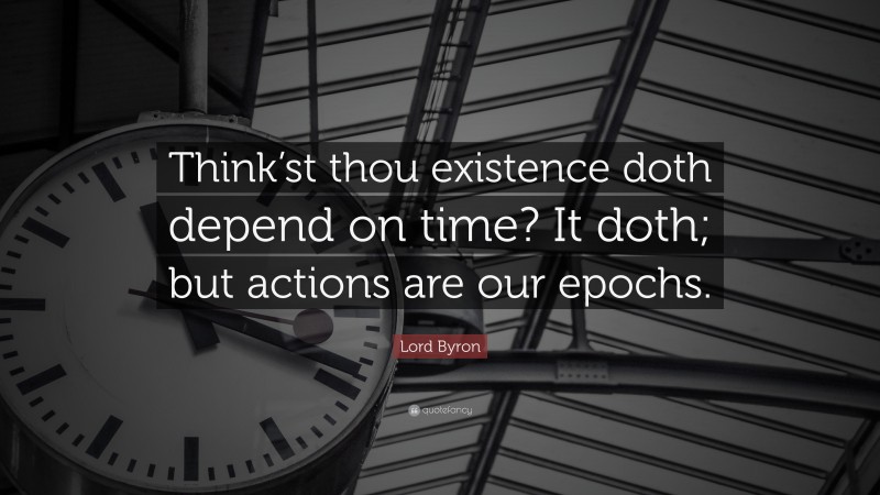 Lord Byron Quote: “Think’st thou existence doth depend on time? It doth; but actions are our epochs.”