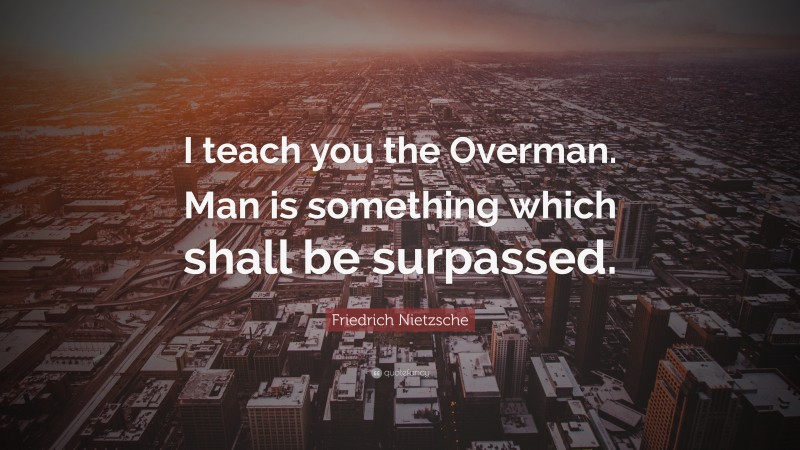 Friedrich Nietzsche Quote: “I teach you the Overman. Man is something which shall be surpassed.”