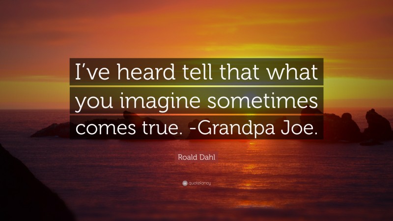 Roald Dahl Quote: “I’ve heard tell that what you imagine sometimes comes true. -Grandpa Joe.”