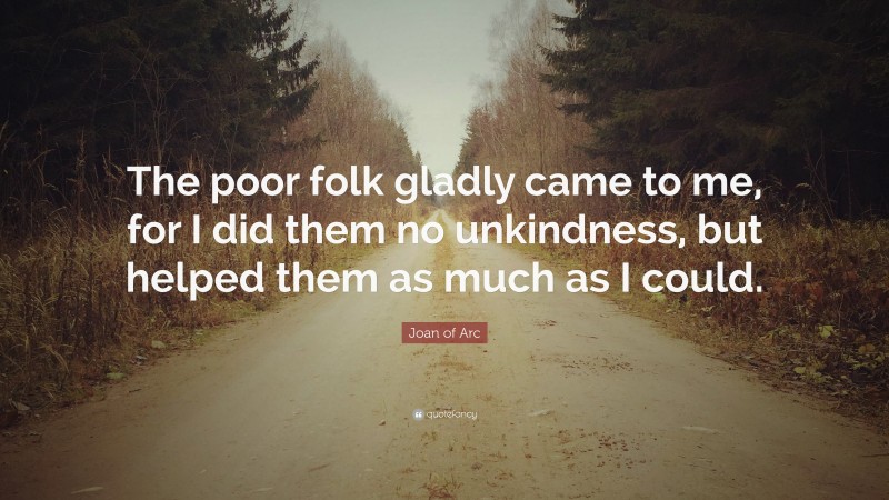 Joan of Arc Quote: “The poor folk gladly came to me, for I did them no unkindness, but helped them as much as I could.”