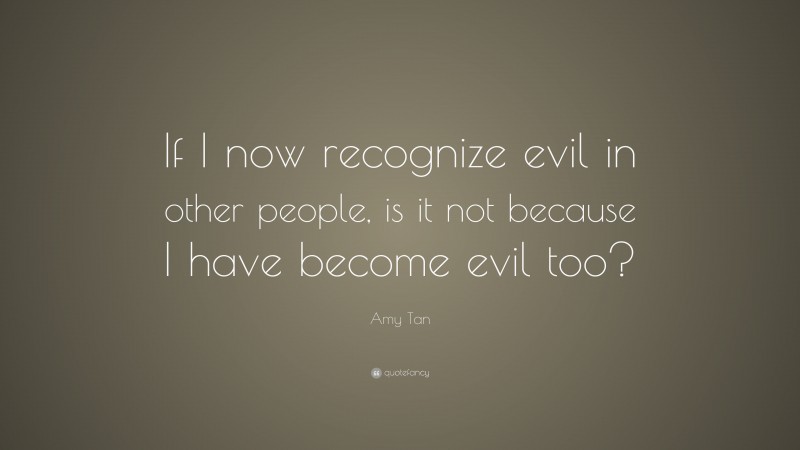 Amy Tan Quote: “If I now recognize evil in other people, is it not because I have become evil too?”