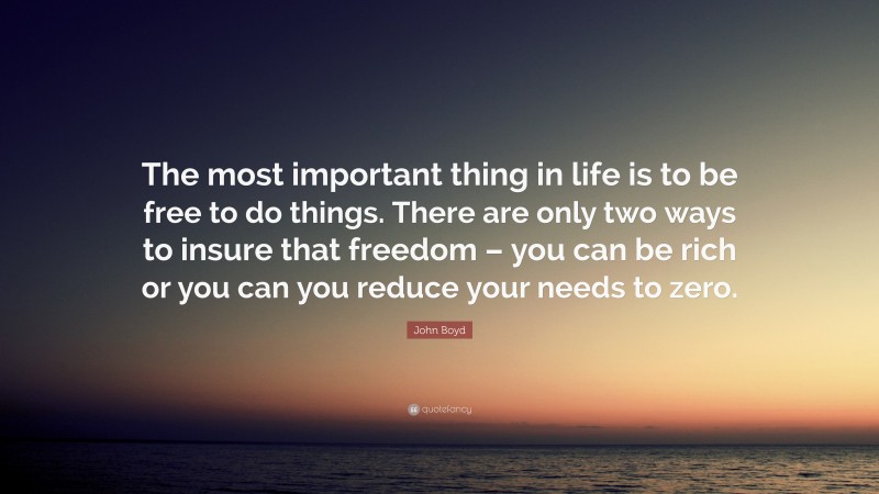 John Boyd Quote: “The most important thing in life is to be free to do things. There are only two ways to insure that freedom – you can be rich or you can you reduce your needs to zero.”