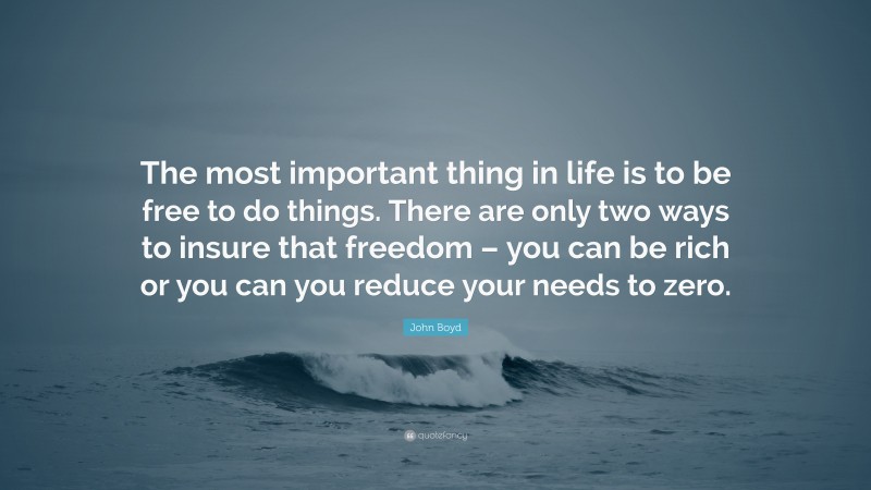John Boyd Quote: “The most important thing in life is to be free to do things. There are only two ways to insure that freedom – you can be rich or you can you reduce your needs to zero.”