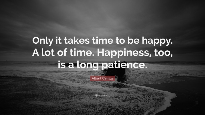 Albert Camus Quote: “Only it takes time to be happy. A lot of time. Happiness, too, is a long patience.”