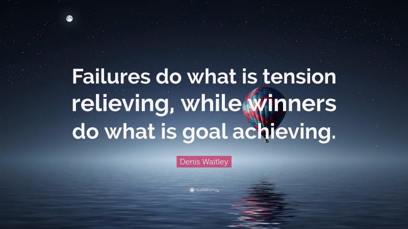 Denis Waitley Quote: “Failures do what is tension relieving, while winners do what is goal achieving.”