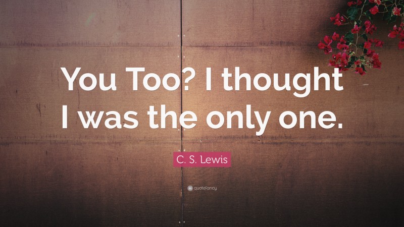 C. S. Lewis Quote: “You Too? I thought I was the only one.”